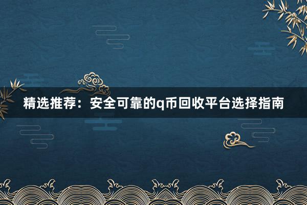 精选推荐：安全可靠的q币回收平台选择指南