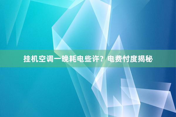 挂机空调一晚耗电些许？电费忖度揭秘